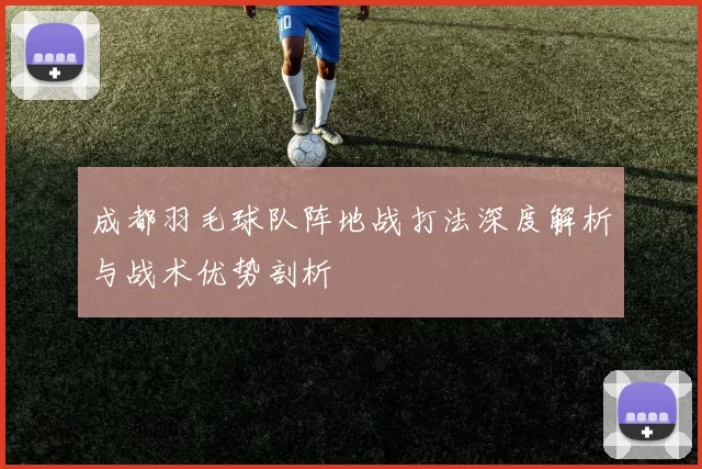 成都羽毛球队阵地战打法深度解析与战术优势剖析