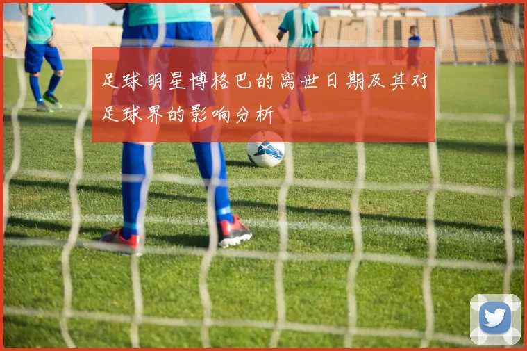足球明星博格巴的离世日期及其对足球界的影响分析