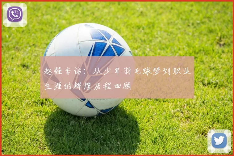 赵强专访：从少年羽毛球梦到职业生涯的辉煌历程回顾