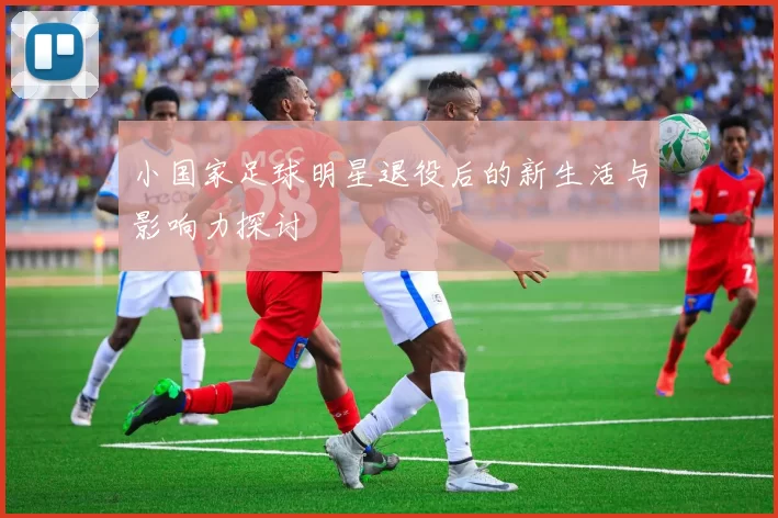 小国家足球明星退役后的新生活与影响力探讨
