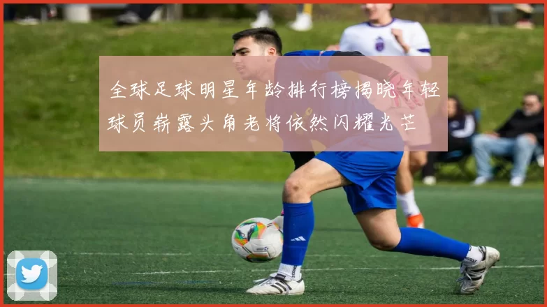 全球足球明星年龄排行榜揭晓年轻球员崭露头角老将依然闪耀光芒