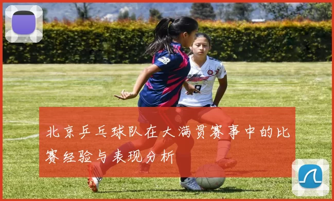 北京乒乓球队在大满贯赛事中的比赛经验与表现分析