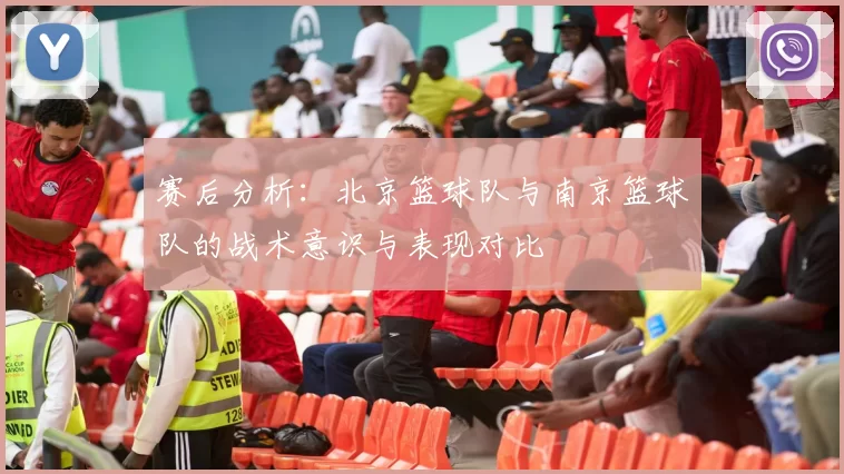 赛后分析：北京篮球队与南京篮球队的战术意识与表现对比