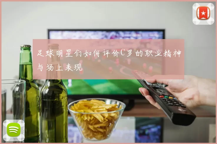 足球明星们如何评价C罗的职业精神与场上表现