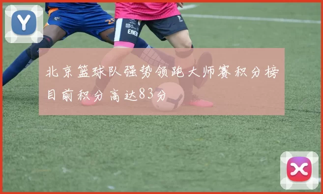 北京篮球队强势领跑大师赛积分榜目前积分高达83分