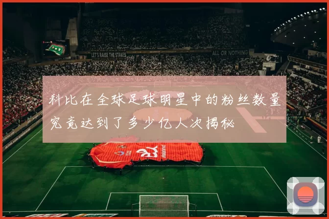 科比在全球足球明星中的粉丝数量究竟达到了多少亿人次揭秘