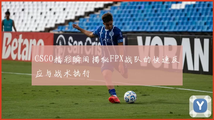 CSGO精彩瞬间揭秘FPX战队的快速反应与战术执行