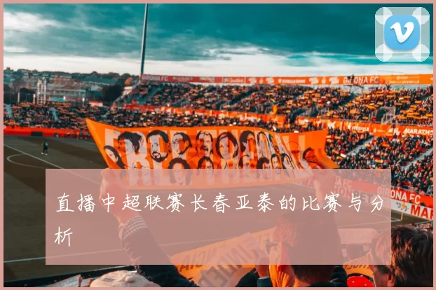 直播中超联赛长春亚泰的比赛与分析