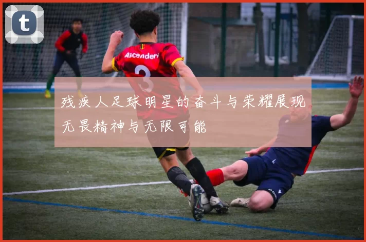 残疾人足球明星的奋斗与荣耀展现无畏精神与无限可能