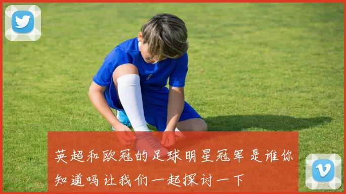 英超和欧冠的足球明星冠军是谁你知道吗让我们一起探讨一下