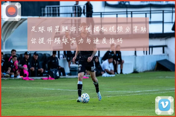 足球明星腿部训练揭秘视频分享助你提升踢球实力与速度技巧