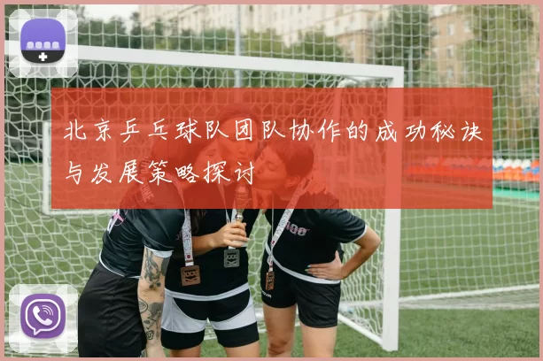 北京乒乓球队团队协作的成功秘诀与发展策略探讨