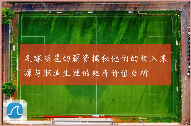 足球明星的薪资揭秘他们的收入来源与职业生涯的经济价值分析