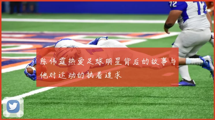 陈伟霆热爱足球明星背后的故事与他对运动的执着追求