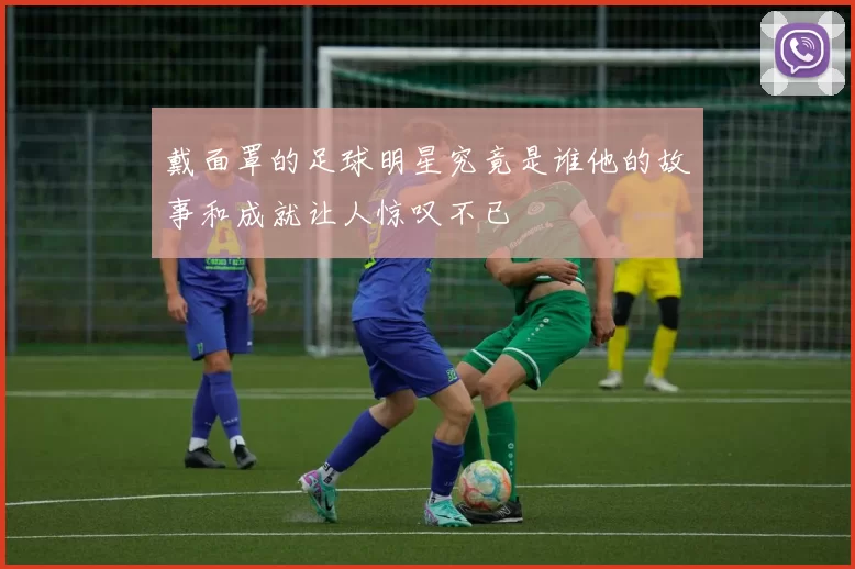 戴面罩的足球明星究竟是谁他的故事和成就让人惊叹不已