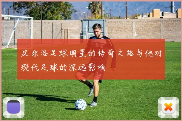 皮尔洛足球明星的传奇之路与他对现代足球的深远影响