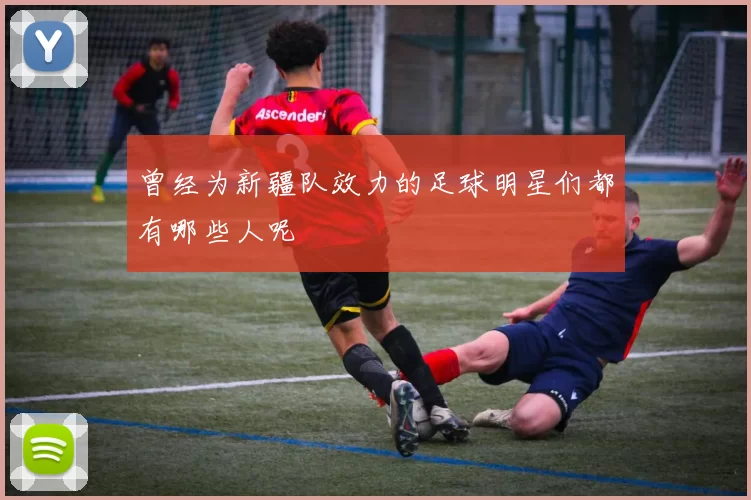 曾经为新疆队效力的足球明星们都有哪些人呢