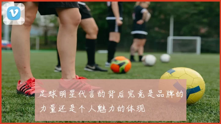 足球明星代言的背后究竟是品牌的力量还是个人魅力的体现