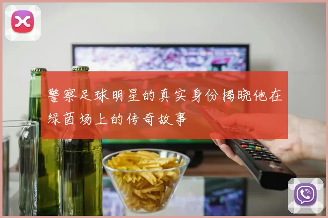 警察足球明星的真实身份揭晓他在绿茵场上的传奇故事