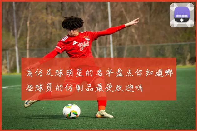 高仿足球明星的名字盘点你知道哪些球员的仿制品最受欢迎吗
