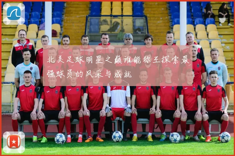 北美足球明星之巅谁能称王探索最强球员的风采与成就