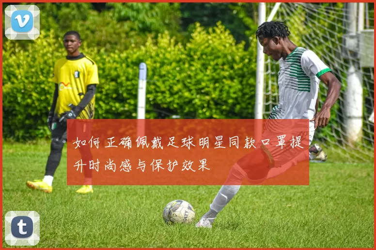 如何正确佩戴足球明星同款口罩提升时尚感与保护效果