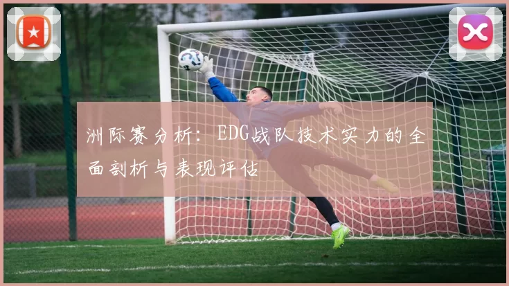 洲际赛分析：EDG战队技术实力的全面剖析与表现评估