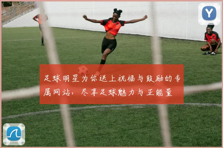 足球明星为你送上祝福与鼓励的专属网站，尽享足球魅力与正能量