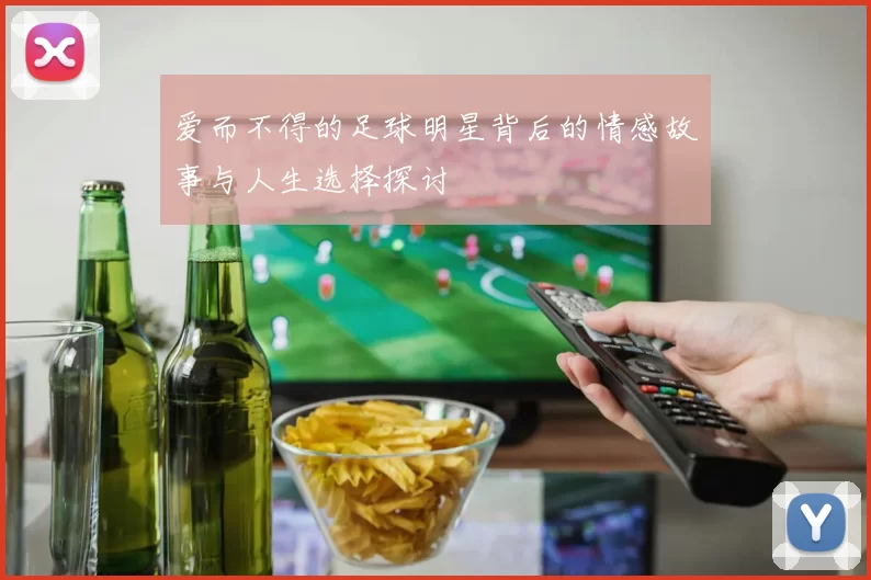 爱而不得的足球明星背后的情感故事与人生选择探讨