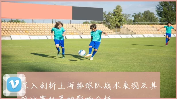 深入剖析上海排球队战术表现及其对比赛结果的影响分析
