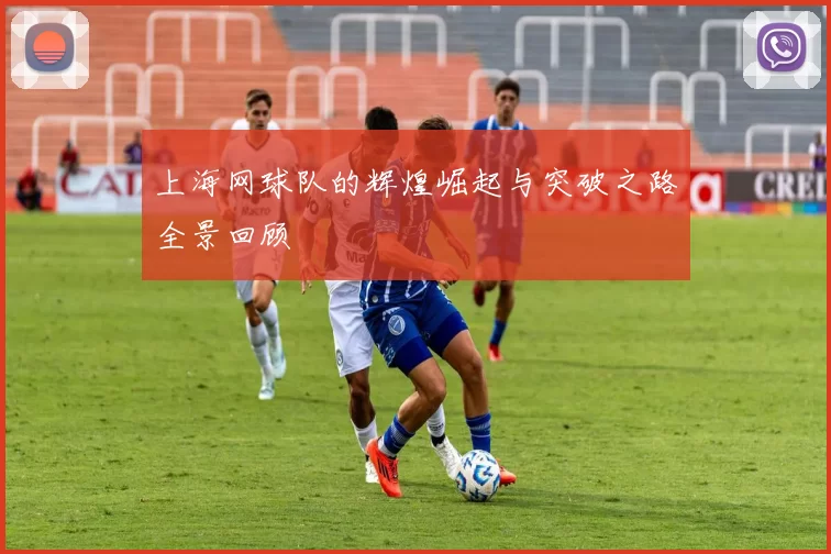 上海网球队的辉煌崛起与突破之路全景回顾