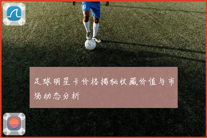 足球明星卡价格揭秘收藏价值与市场动态分析
