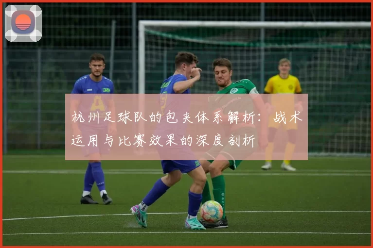 杭州足球队的包夹体系解析：战术运用与比赛效果的深度剖析