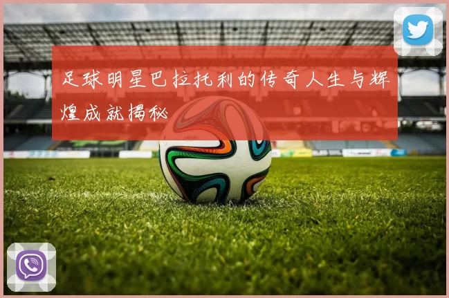 足球明星巴拉托利的传奇人生与辉煌成就揭秘