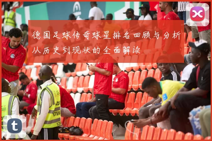 德国足球传奇球星排名回顾与分析从历史到现状的全面解读