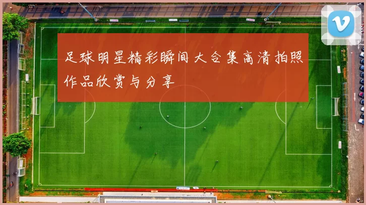 足球明星精彩瞬间大合集高清拍照作品欣赏与分享