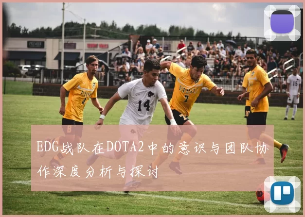 EDG战队在DOTA2中的意识与团队协作深度分析与探讨