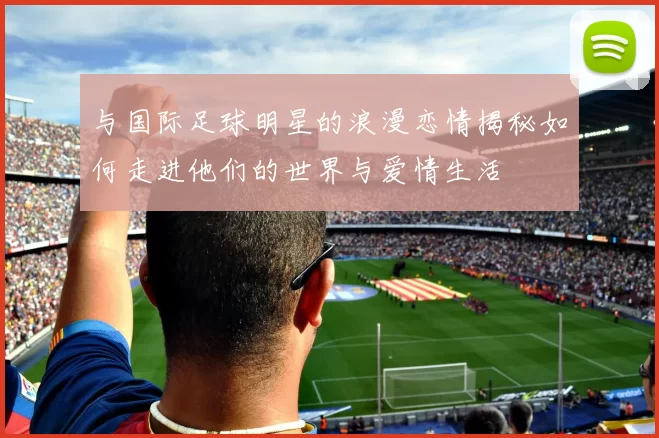 与国际足球明星的浪漫恋情揭秘如何走进他们的世界与爱情生活