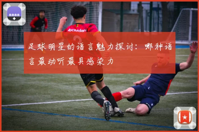 足球明星的语言魅力探讨：哪种语言最动听最具感染力