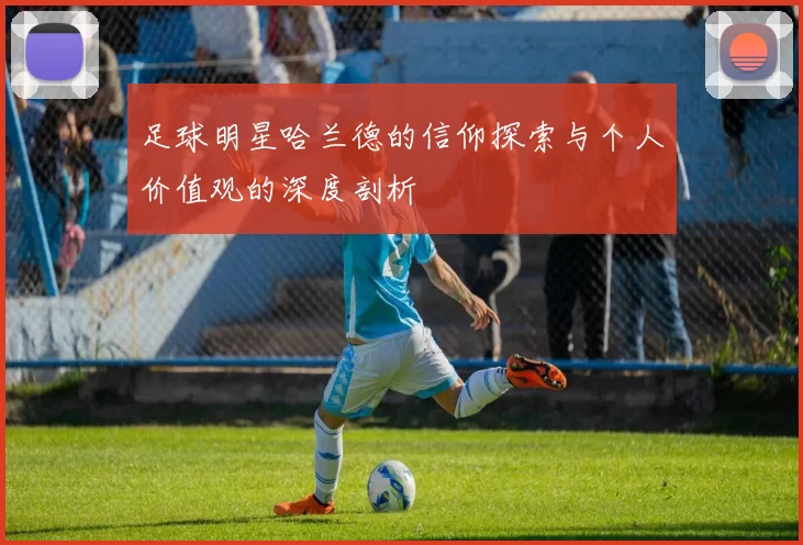 足球明星哈兰德的信仰探索与个人价值观的深度剖析