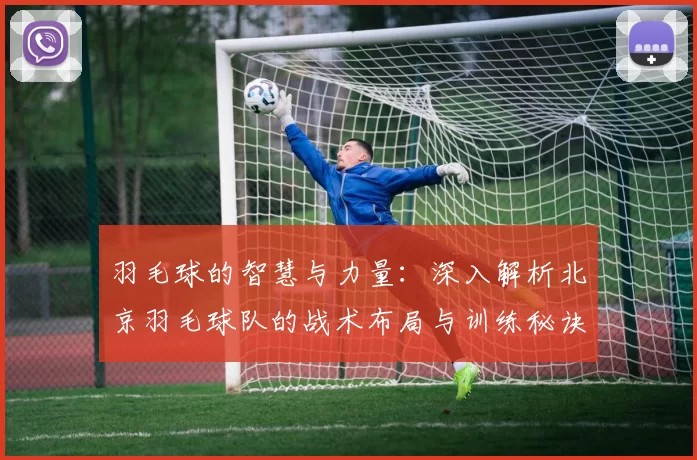 羽毛球的智慧与力量：深入解析北京羽毛球队的战术布局与训练秘诀