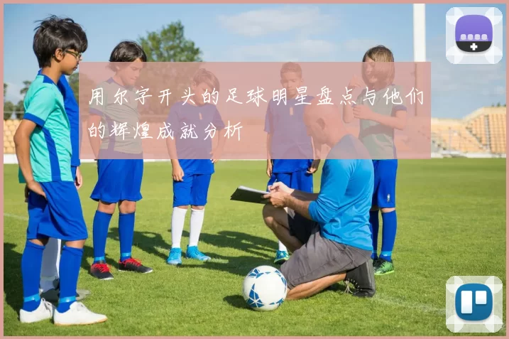 用尔字开头的足球明星盘点与他们的辉煌成就分析