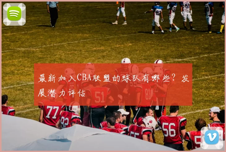 最新加入CBA联盟的球队有哪些？发展潜力评估