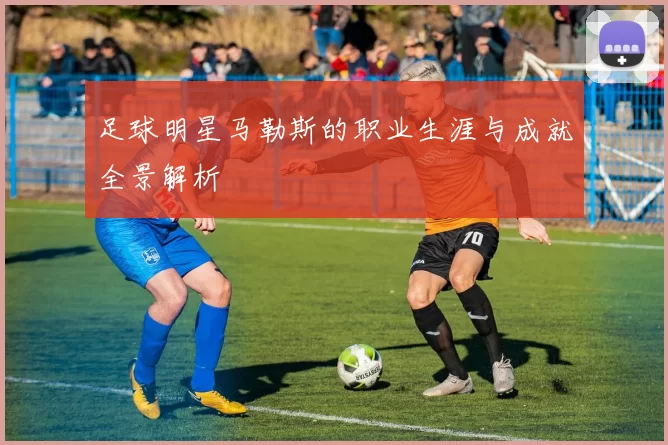 足球明星马勒斯的职业生涯与成就全景解析