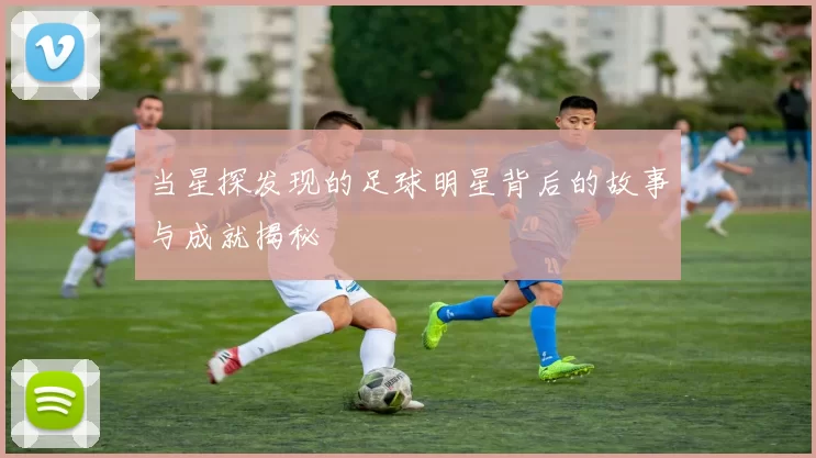 当星探发现的足球明星背后的故事与成就揭秘