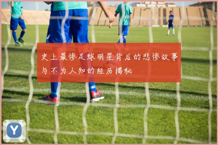 史上最惨足球明星背后的悲惨故事与不为人知的经历揭秘