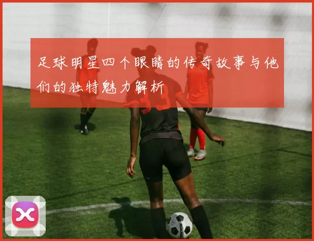 足球明星四个眼睛的传奇故事与他们的独特魅力解析