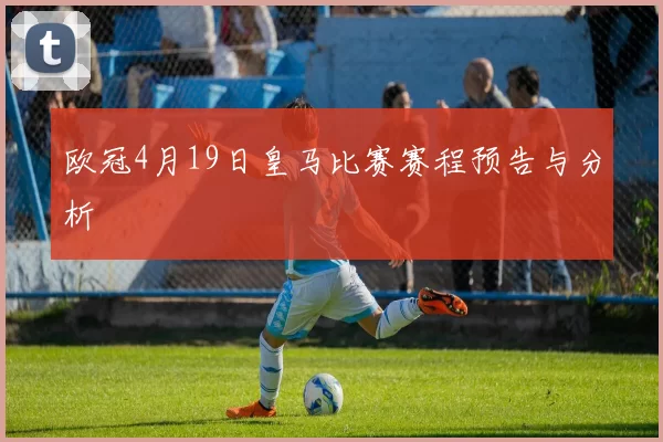 欧冠4月19日皇马比赛赛程预告与分析