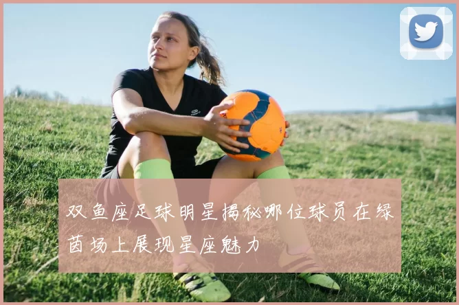 双鱼座足球明星揭秘哪位球员在绿茵场上展现星座魅力