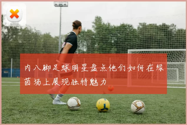 内八脚足球明星盘点他们如何在绿茵场上展现独特魅力